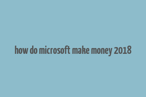 how do microsoft make money 2018