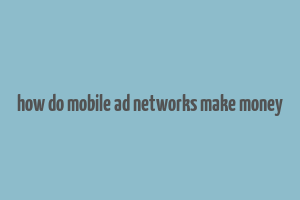 how do mobile ad networks make money