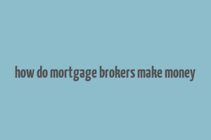 how do mortgage brokers make money