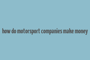 how do motorsport companies make money