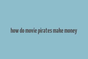 how do movie pirates make money