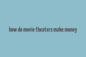 how do movie theaters make money