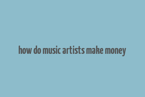 how do music artists make money