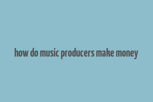 how do music producers make money