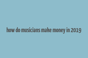 how do musicians make money in 2019