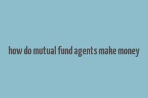 how do mutual fund agents make money