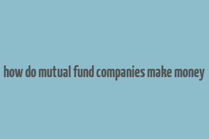 how do mutual fund companies make money