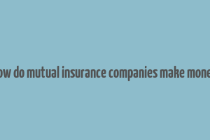 how do mutual insurance companies make money