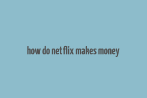 how do netflix makes money