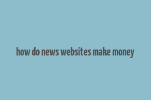 how do news websites make money