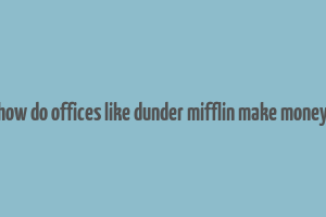 how do offices like dunder mifflin make money