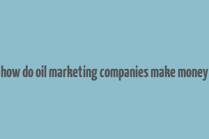 how do oil marketing companies make money