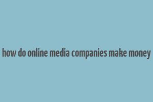 how do online media companies make money