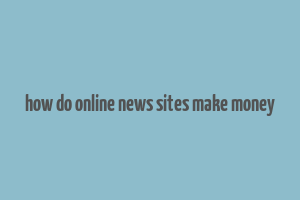 how do online news sites make money