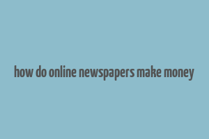 how do online newspapers make money