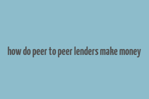 how do peer to peer lenders make money