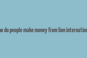 how do people make money from lion international