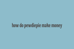 how do pewdiepie make money