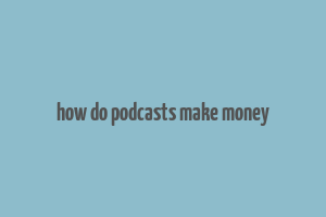 how do podcasts make money