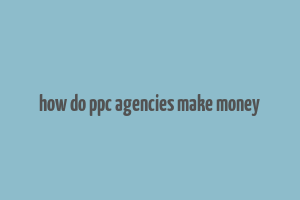 how do ppc agencies make money