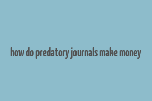 how do predatory journals make money