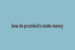 how do presidents make money