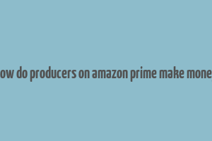 how do producers on amazon prime make money