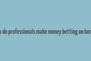 how do professionals make money betting on horses