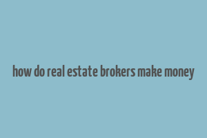 how do real estate brokers make money