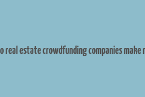 how do real estate crowdfunding companies make money