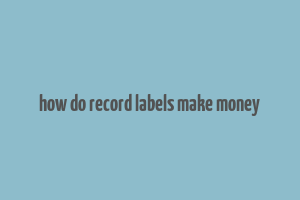 how do record labels make money