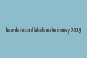 how do record labels make money 2019