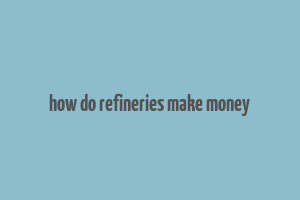 how do refineries make money