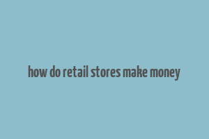 how do retail stores make money