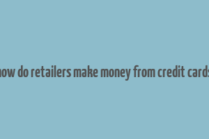 how do retailers make money from credit cards