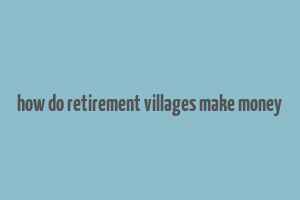 how do retirement villages make money