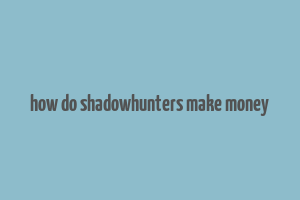 how do shadowhunters make money