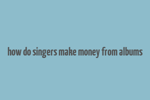 how do singers make money from albums