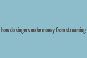 how do singers make money from streaming