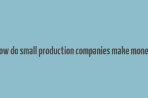 how do small production companies make money