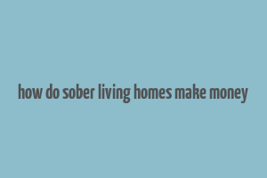 how do sober living homes make money