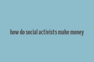 how do social activists make money