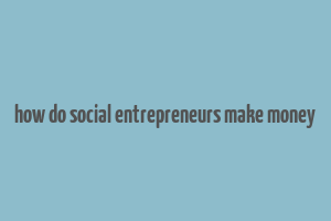 how do social entrepreneurs make money