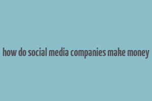 how do social media companies make money