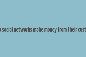 how do social networks make money from their customers