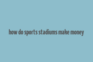 how do sports stadiums make money