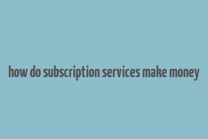 how do subscription services make money