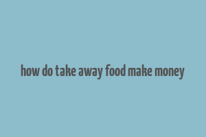 how do take away food make money