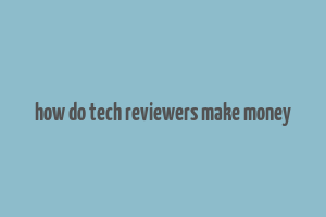 how do tech reviewers make money