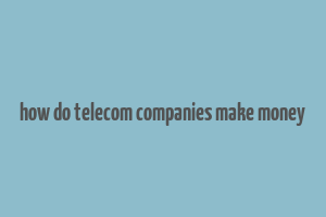 how do telecom companies make money